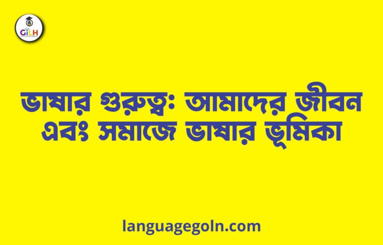 ভাষার গুরুত্ব: আমাদের জীবন এবং সমাজে ভাষার ভূমিকা
